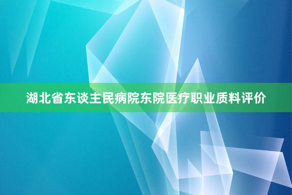 湖北省东谈主民病院东院医疗职业质料评价