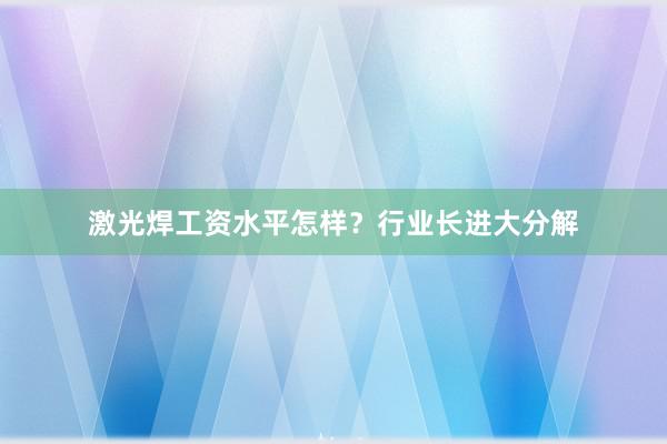 激光焊工资水平怎样？行业长进大分解