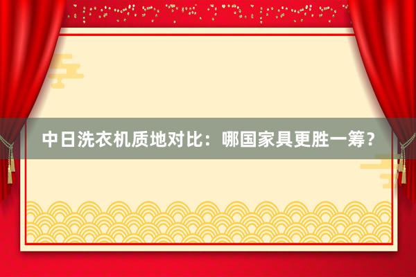中日洗衣机质地对比：哪国家具更胜一筹？