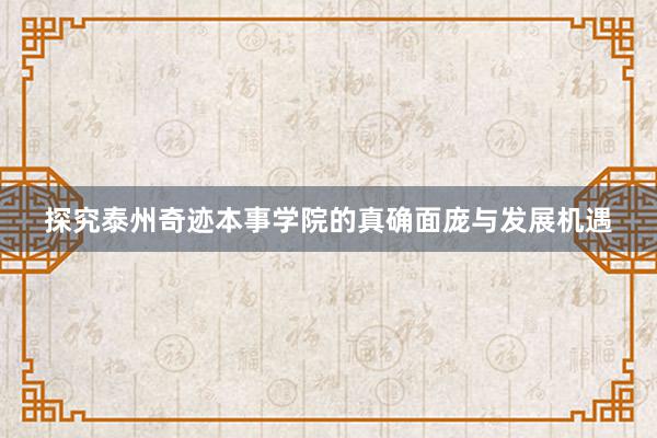 探究泰州奇迹本事学院的真确面庞与发展机遇
