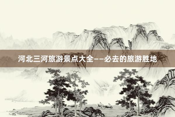 河北三河旅游景点大全——必去的旅游胜地