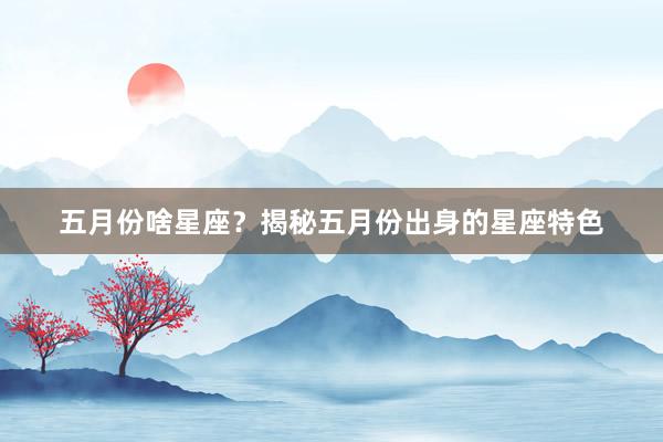 五月份啥星座？揭秘五月份出身的星座特色