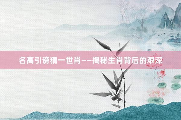 名高引谤猜一世肖——揭秘生肖背后的艰深