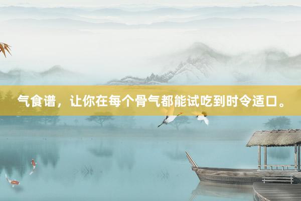 气食谱，让你在每个骨气都能试吃到时令适口。