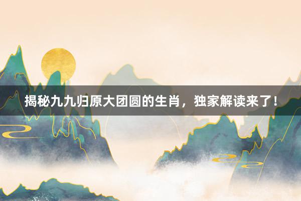 揭秘九九归原大团圆的生肖，独家解读来了！