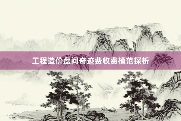 工程造价盘问奇迹费收费模范探析