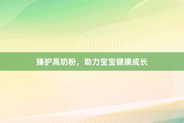 臻护高奶粉，助力宝宝健康成长
