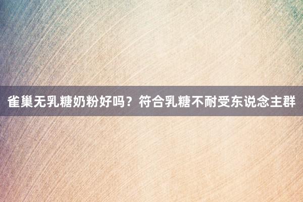 雀巢无乳糖奶粉好吗？符合乳糖不耐受东说念主群