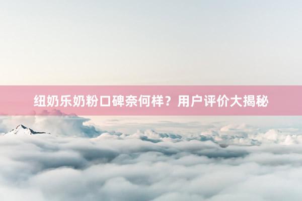 纽奶乐奶粉口碑奈何样？用户评价大揭秘