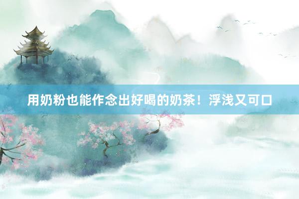 用奶粉也能作念出好喝的奶茶！浮浅又可口